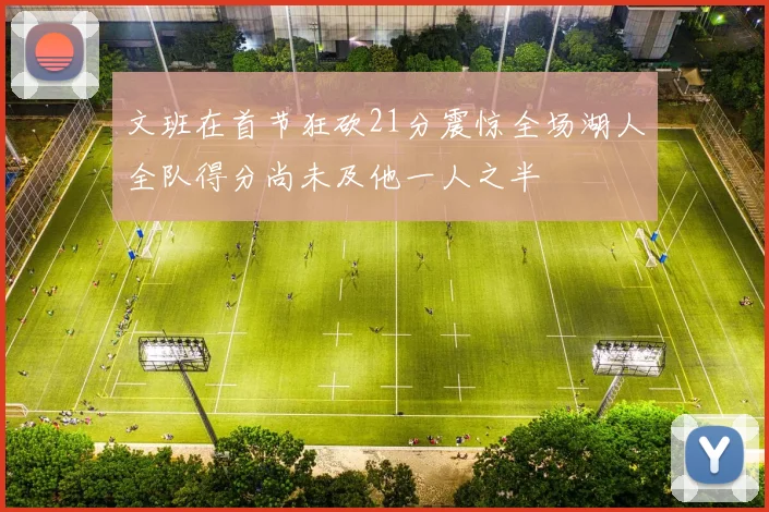 文班在首节狂砍21分震惊全场湖人全队得分尚未及他一人之半