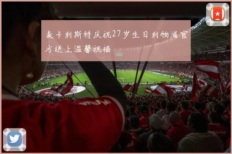 麦卡利斯特庆祝27岁生日利物浦官方送上温馨祝福