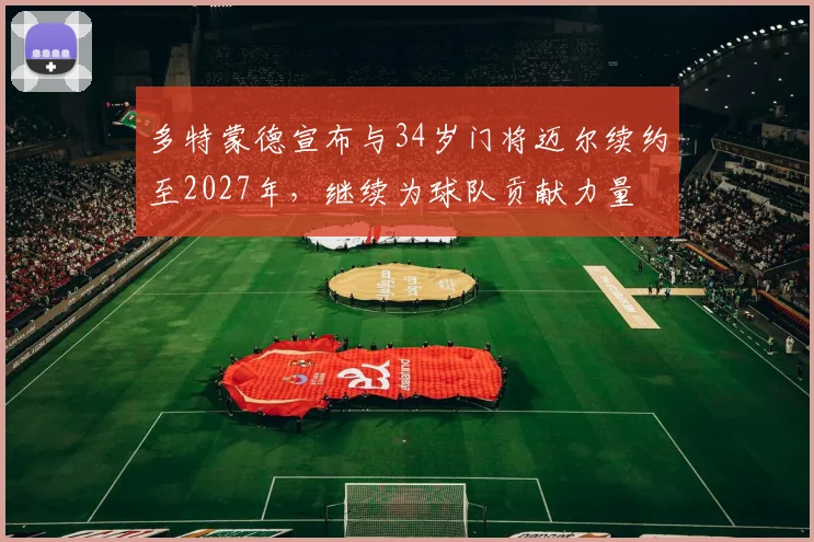 多特蒙德宣布与34岁门将迈尔续约至2027年，继续为球队贡献力量