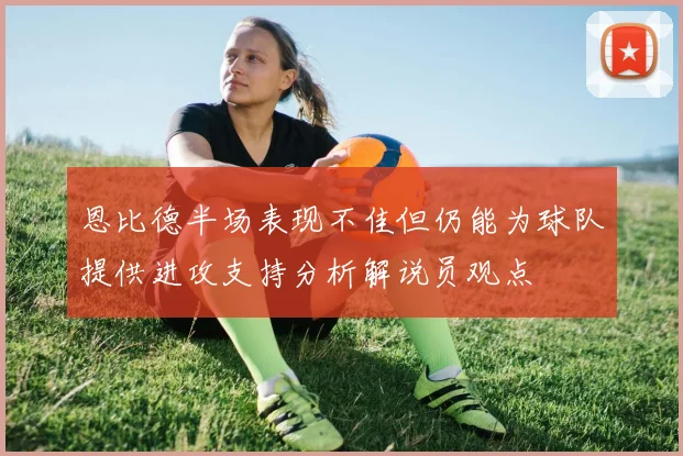 恩比德半场表现不佳但仍能为球队提供进攻支持分析解说员观点