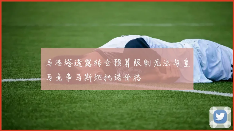 马洛塔透露转会预算限制无法与皇马竞争马斯坦托诺价格
