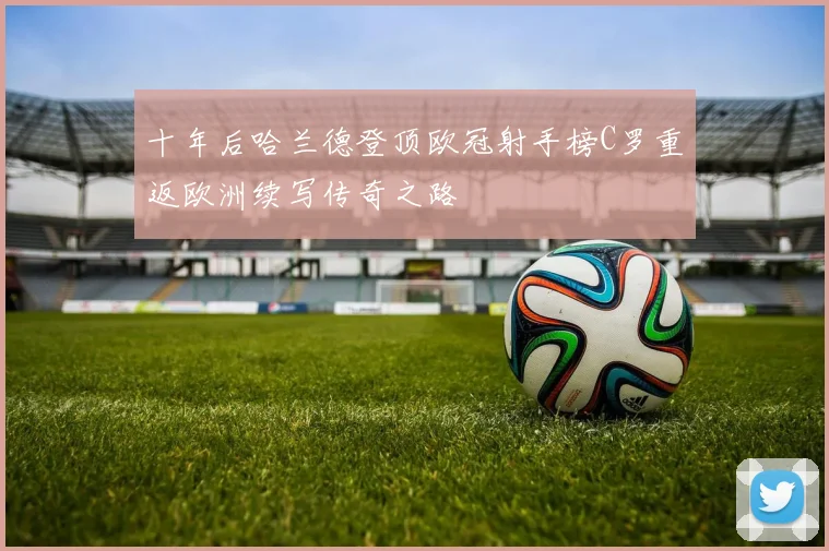 十年后哈兰德登顶欧冠射手榜C罗重返欧洲续写传奇之路