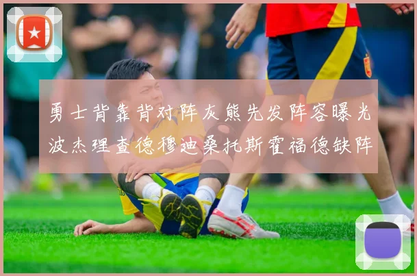 勇士背靠背对阵灰熊先发阵容曝光波杰理查德穆迪桑托斯霍福德缺阵追梦