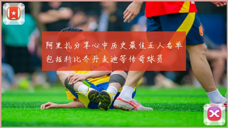 阿里扎分享心中历史最佳五人名单包括科比乔丹麦迪等传奇球员