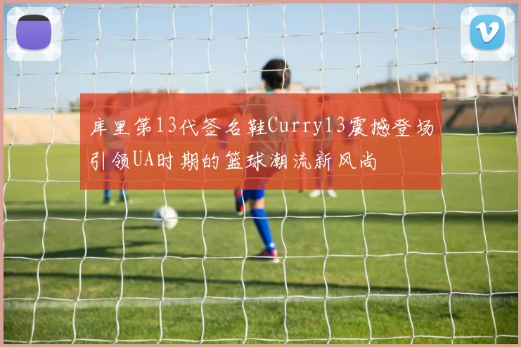 库里第13代签名鞋Curry13震撼登场引领UA时期的篮球潮流新风尚