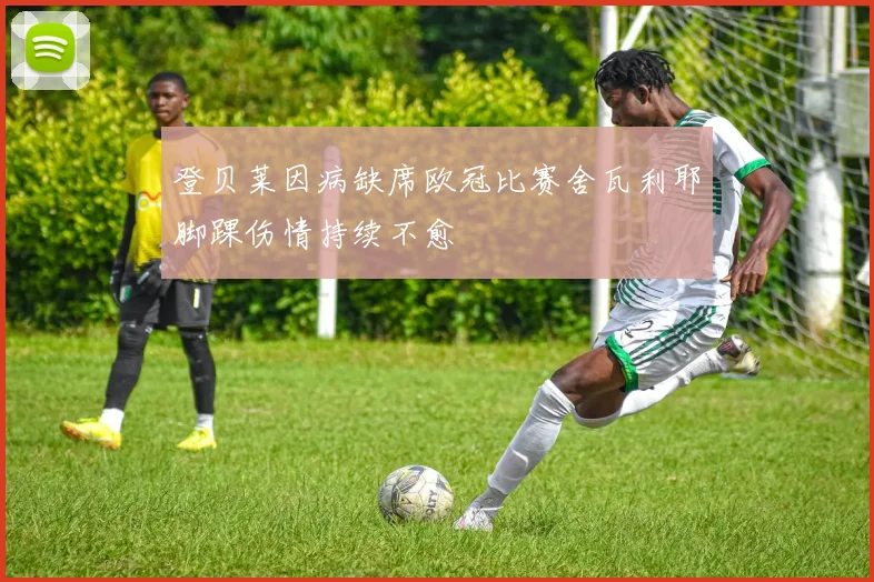 登贝莱因病缺席欧冠比赛舍瓦利耶脚踝伤情持续不愈