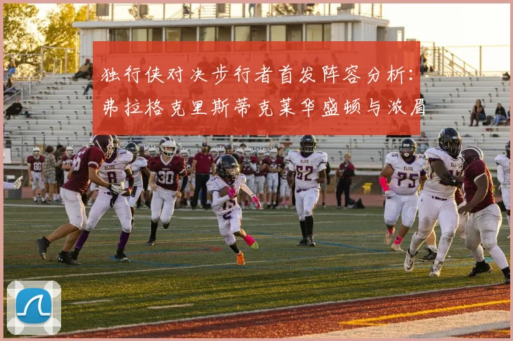 独行侠对决步行者首发阵容分析：弗拉格克里斯蒂克莱华盛顿与浓眉的精彩对决