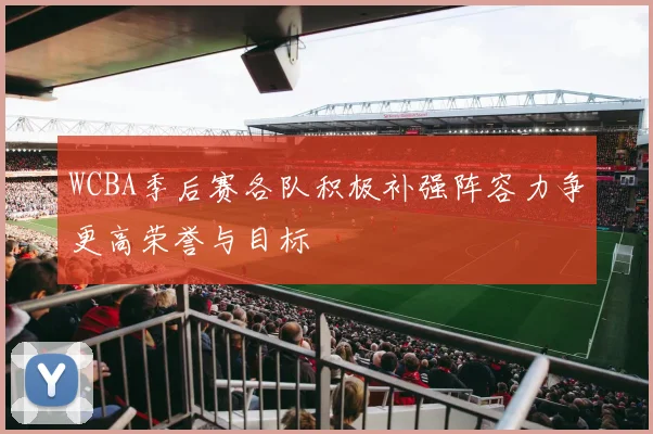 WCBA季后赛各队积极补强阵容力争更高荣誉与目标
