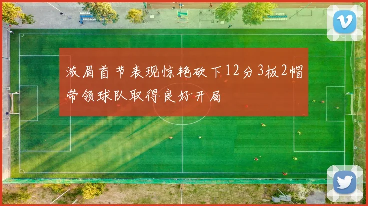 浓眉首节表现惊艳砍下12分3板2帽带领球队取得良好开局