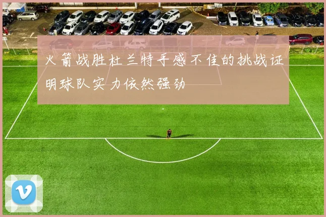 火箭战胜杜兰特手感不佳的挑战证明球队实力依然强劲
