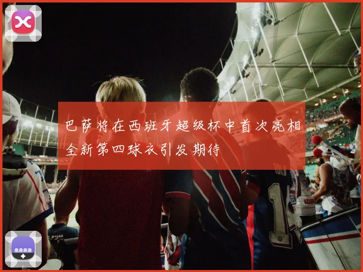 巴萨将在西班牙超级杯中首次亮相全新第四球衣引发期待