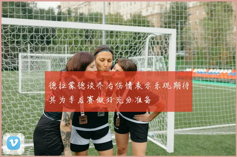 德拉蒙德谈乔治伤情表示乐观期待其为季后赛做好充分准备