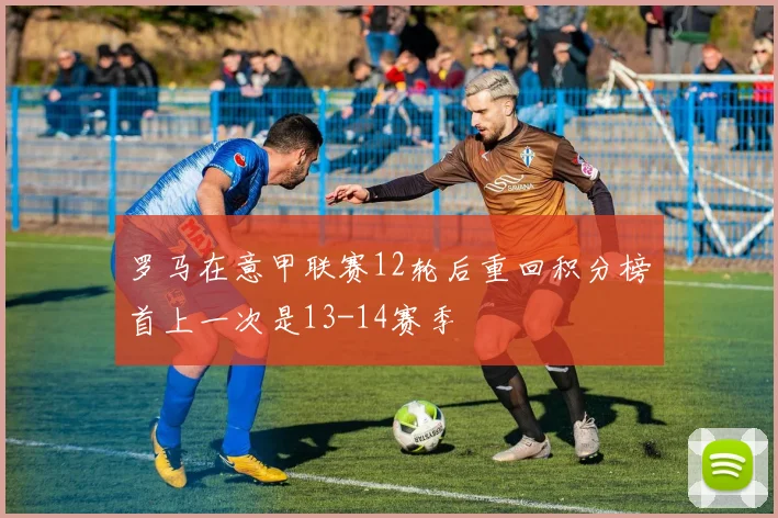罗马在意甲联赛12轮后重回积分榜首上一次是13-14赛季