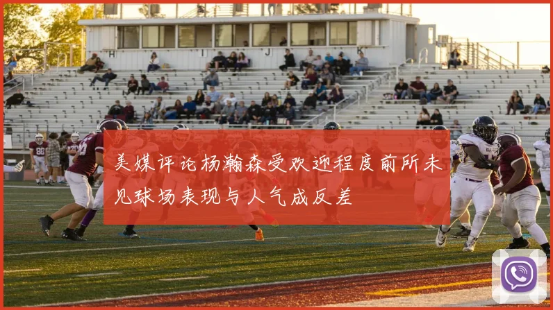美媒评论杨瀚森受欢迎程度前所未见球场表现与人气成反差