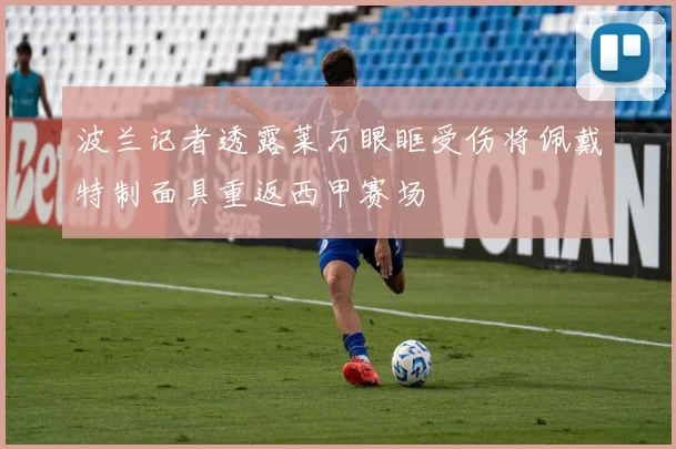 波兰记者透露莱万眼眶受伤将佩戴特制面具重返西甲赛场