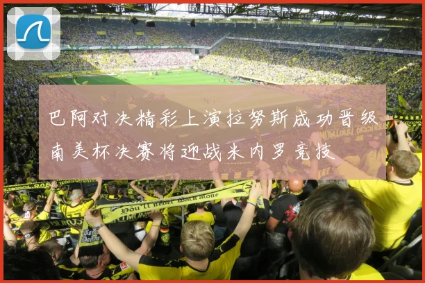 巴阿对决精彩上演拉努斯成功晋级南美杯决赛将迎战米内罗竞技