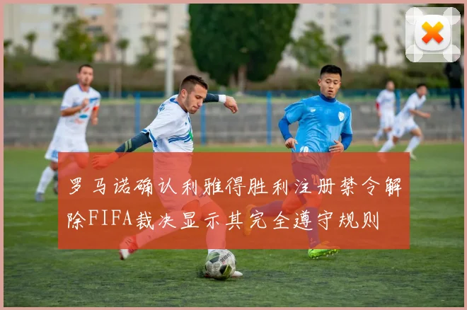 罗马诺确认利雅得胜利注册禁令解除FIFA裁决显示其完全遵守规则