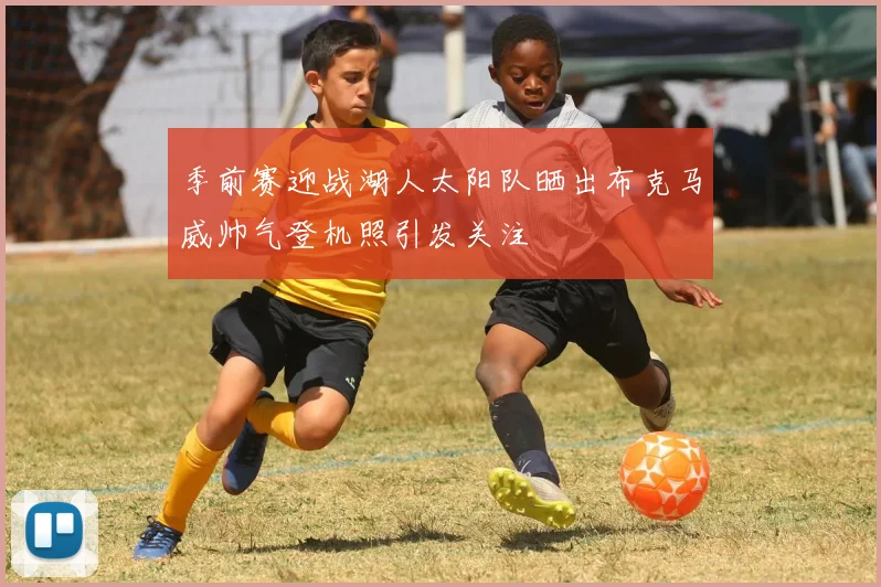 季前赛迎战湖人太阳队晒出布克马威帅气登机照引发关注