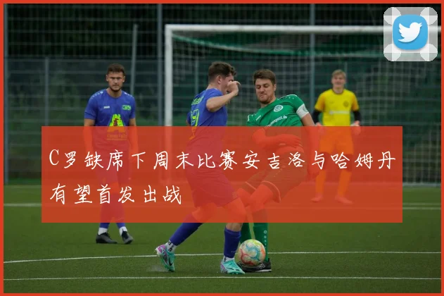 C罗缺席下周末比赛安吉洛与哈姆丹有望首发出战