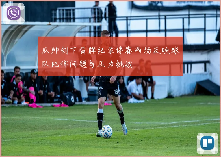 瓜帅创下黄牌纪录停赛两场反映球队纪律问题与压力挑战