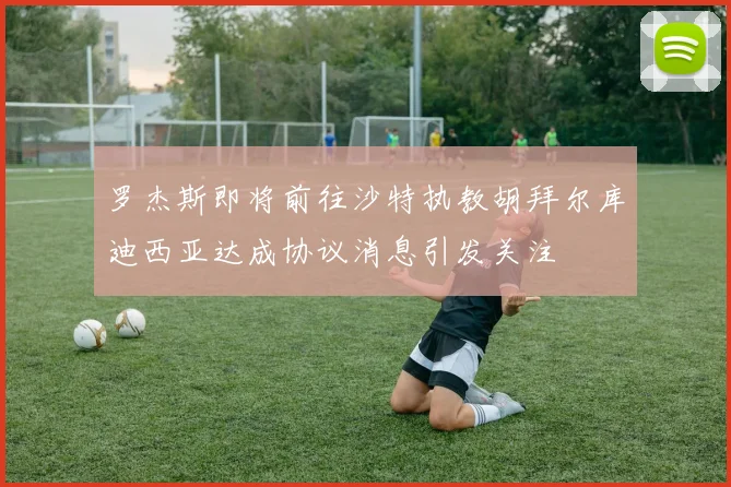 罗杰斯即将前往沙特执教胡拜尔库迪西亚达成协议消息引发关注