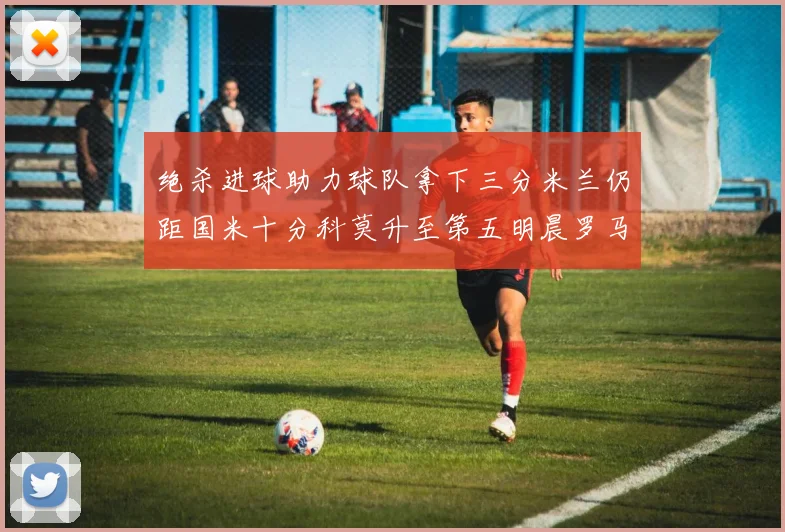 绝杀进球助力球队拿下三分米兰仍距国米十分科莫升至第五明晨罗马对决尤文