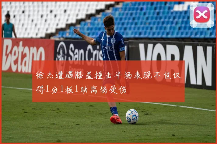 徐杰遭遇膝盖撞击半场表现不佳仅得1分1板1助离场受伤