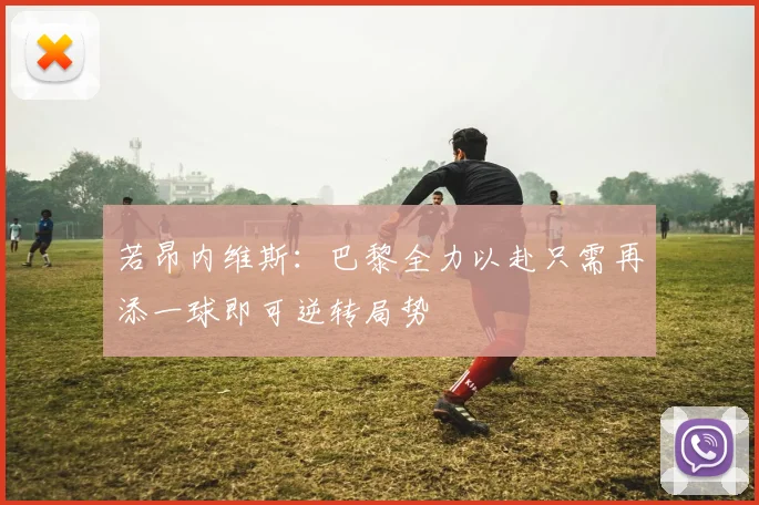 若昂内维斯：巴黎全力以赴只需再添一球即可逆转局势