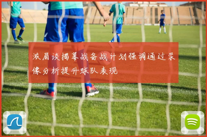 浓眉谈揭幕战备战计划强调通过录像分析提升球队表现