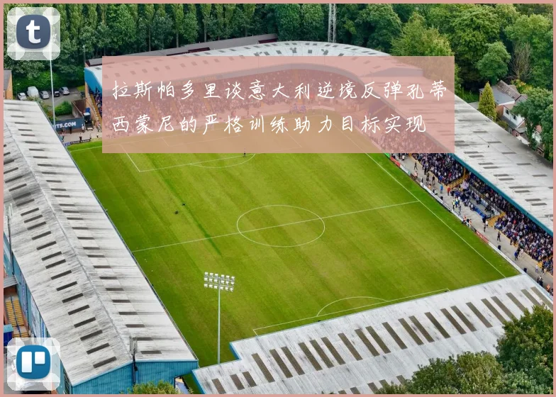 拉斯帕多里谈意大利逆境反弹孔蒂西蒙尼的严格训练助力目标实现