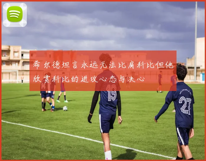 希尔德坦言永远无法比肩科比但他欣赏科比的进攻心态与决心